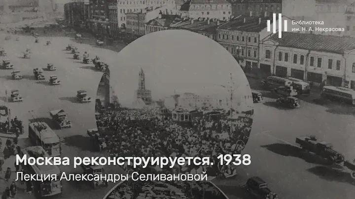 «Москва реконструируется. 1938». Лекция Александры Селивановой
